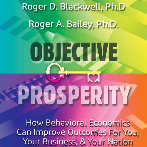 Objective Prosperity How Behavioral Economics Can Improve Outcomes for You, Your Business, and Your Nation by Roger Blackwell and Roger Bailey And Published By Rothstein Publishing